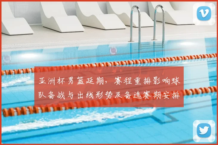 亚洲杯男篮延期，赛程重排影响球队备战与出线形势及备选赛期安排