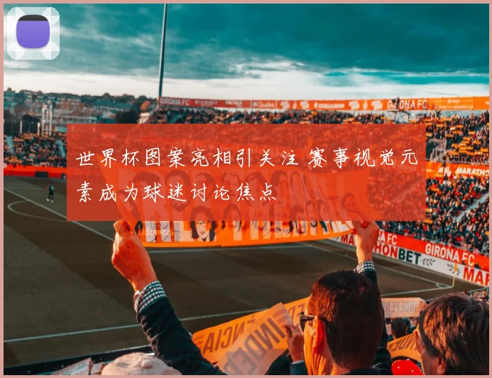 世界杯图案亮相引关注 赛事视觉元素成为球迷讨论焦点