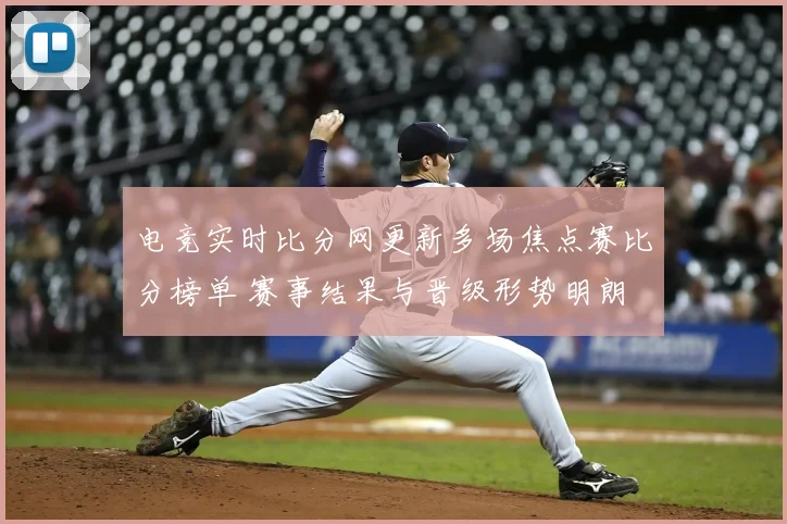 电竞实时比分网更新多场焦点赛比分榜单 赛事结果与晋级形势明朗