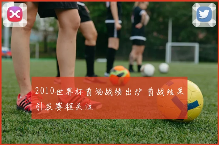 2010世界杯首场战绩出炉 首战结果引发赛程关注