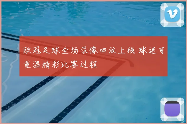 欧冠足球全场录像回放上线 球迷可重温精彩比赛过程