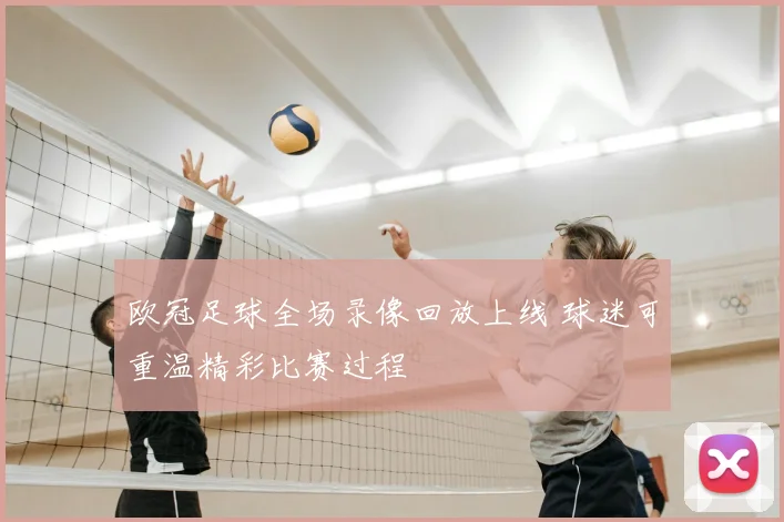 欧冠足球全场录像回放上线 球迷可重温精彩比赛过程