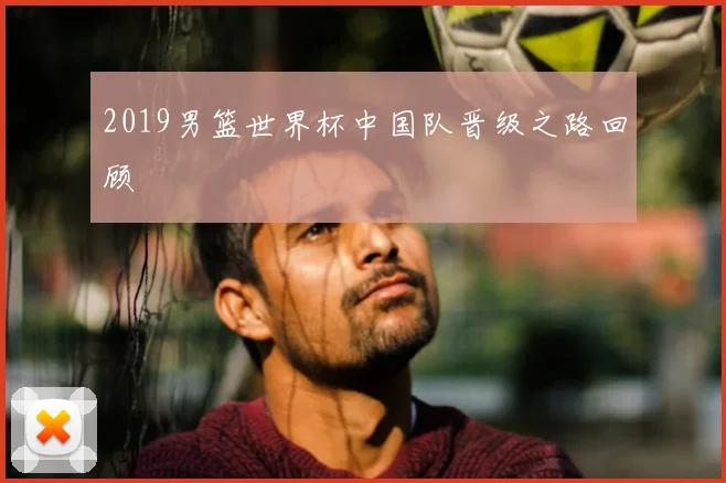 2019男篮世界杯中国队晋级之路回顾