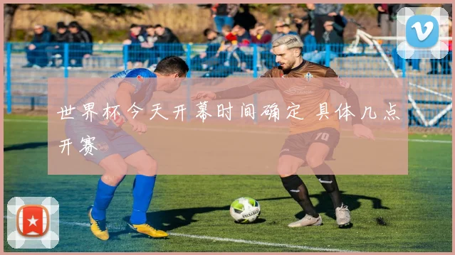 世界杯今天开幕时间确定 具体几点开赛