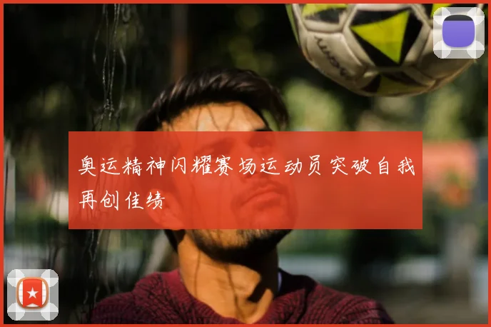 奥运精神闪耀赛场运动员突破自我再创佳绩