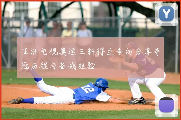 亚洲电视奥运三料得主专访分享夺冠历程与备战经验