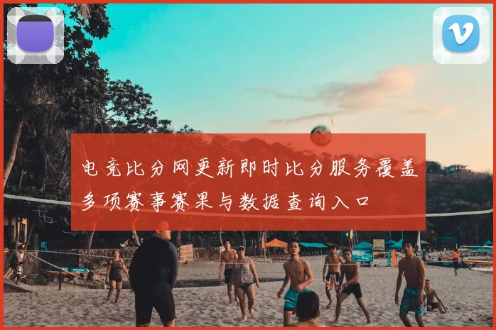 电竞比分网更新即时比分服务覆盖多项赛事赛果与数据查询入口