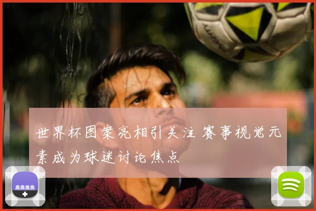 世界杯图案亮相引关注 赛事视觉元素成为球迷讨论焦点