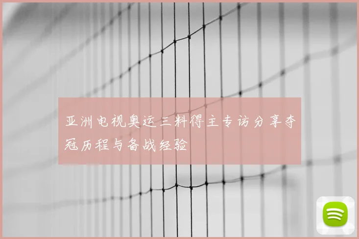 亚洲电视奥运三料得主专访分享夺冠历程与备战经验