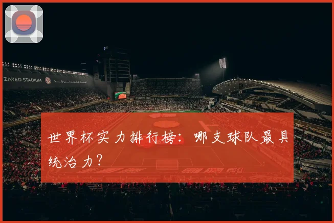 世界杯实力排行榜：哪支球队最具统治力？