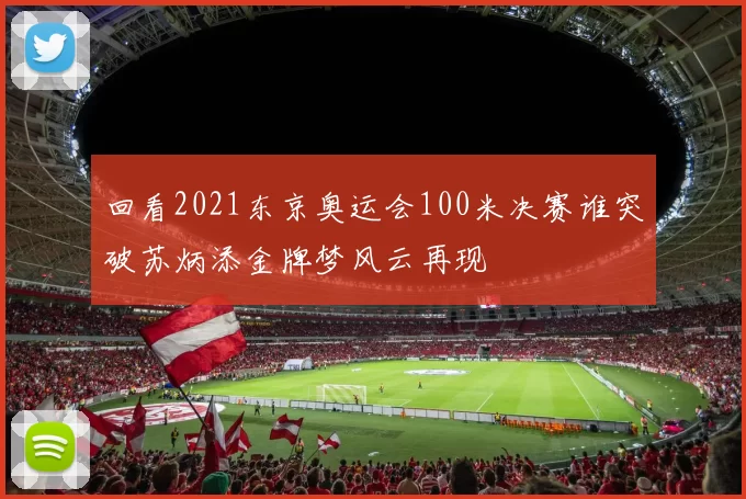回看2021东京奥运会100米决赛谁突破苏炳添金牌梦风云再现