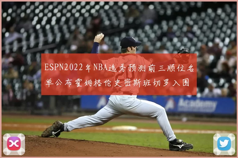 ESPN2022年NBA选秀预测前三顺位名单公布霍姆格伦史密斯班切罗入围