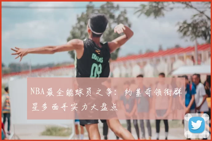NBA最全能球员之争：约基奇领衔群星多面手实力大盘点