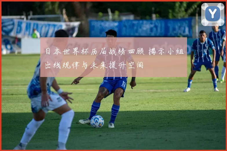 日本世界杯历届战绩回顾 揭示小组出线规律与未来提升空间