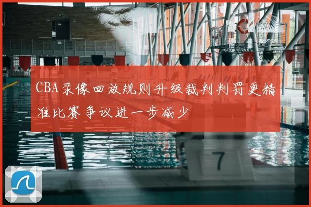 CBA录像回放规则升级裁判判罚更精准比赛争议进一步减少