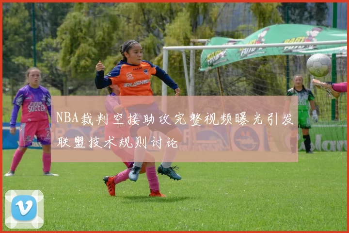 NBA裁判空接助攻完整视频曝光引发联盟技术规则讨论