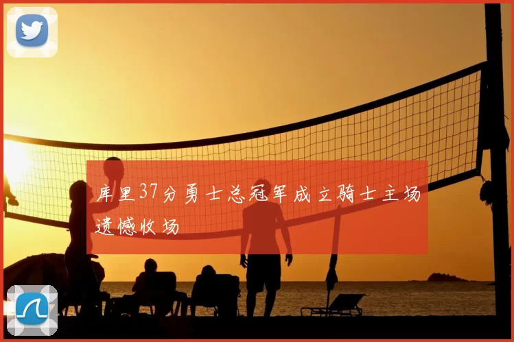 库里37分勇士总冠军成立骑士主场遗憾收场