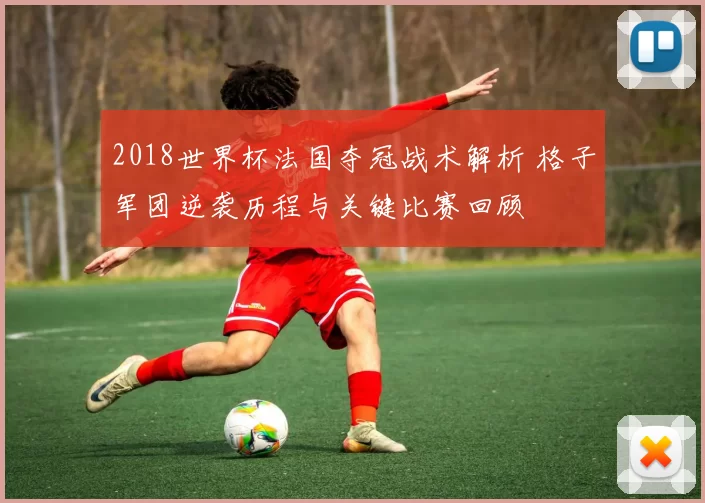 2018世界杯法国夺冠战术解析 格子军团逆袭历程与关键比赛回顾