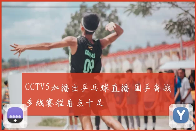 CCTV5加播出乒乓球直播 国乒备战多线赛程看点十足