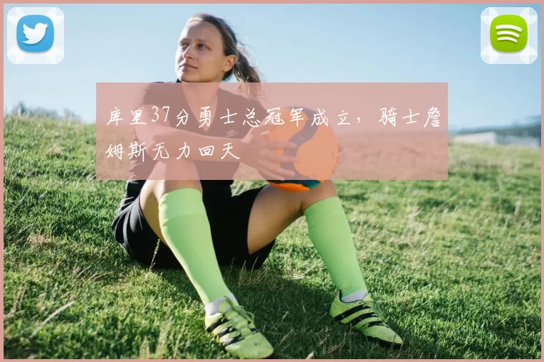 库里37分勇士总冠军成立，骑士詹姆斯无力回天