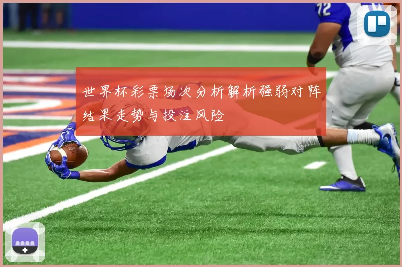 世界杯彩票场次分析解析强弱对阵结果走势与投注风险