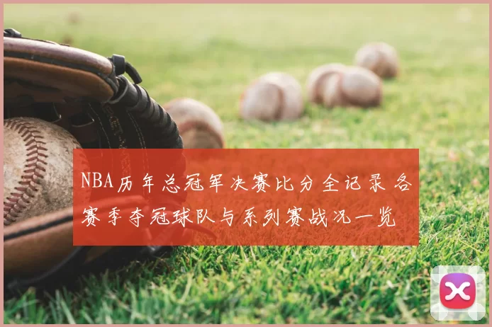NBA历年总冠军决赛比分全记录 各赛季夺冠球队与系列赛战况一览