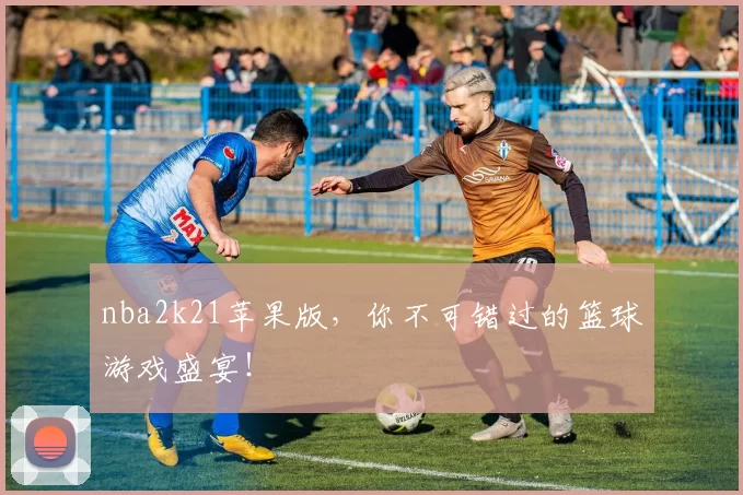nba2k21苹果版，你不可错过的篮球游戏盛宴！