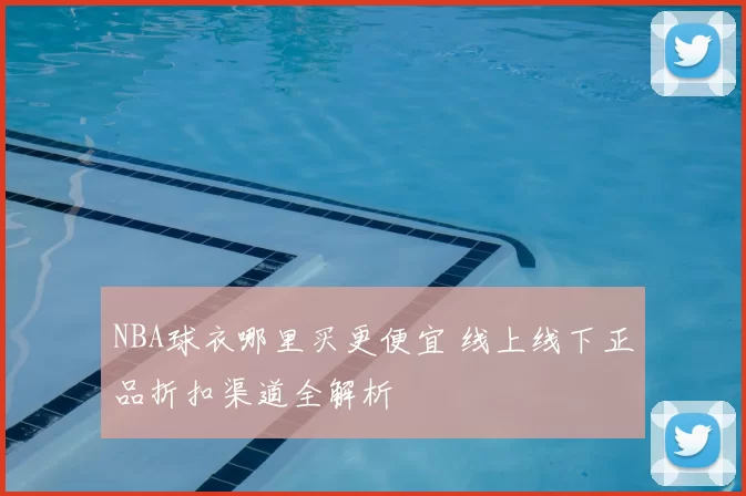 NBA球衣哪里买更便宜 线上线下正品折扣渠道全解析