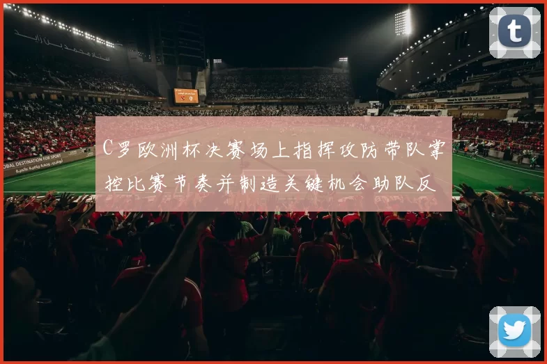 C罗欧洲杯决赛场上指挥攻防带队掌控比赛节奏并制造关键机会助队反超