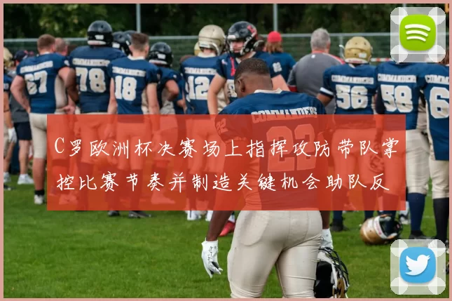 C罗欧洲杯决赛场上指挥攻防带队掌控比赛节奏并制造关键机会助队反超