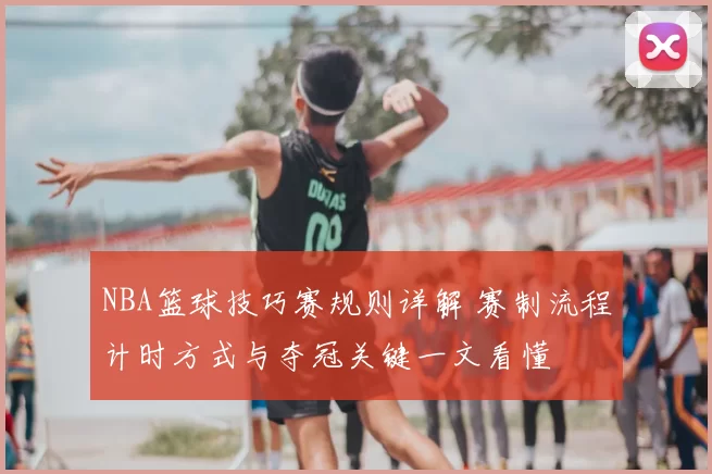 NBA篮球技巧赛规则详解 赛制流程计时方式与夺冠关键一文看懂