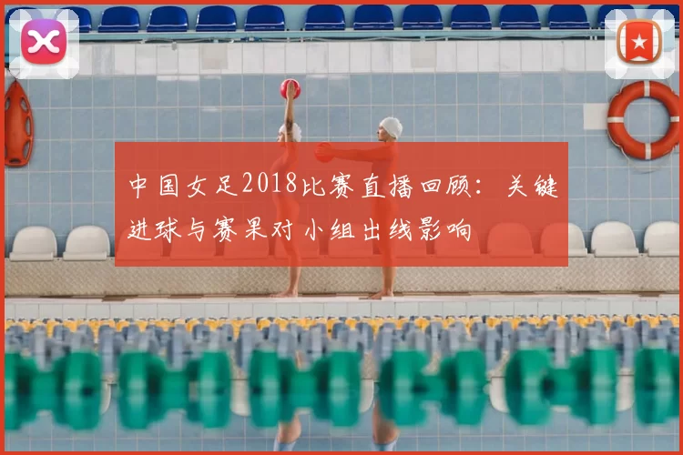 中国女足2018比赛直播回顾:关键进球与赛果对小组出线影响