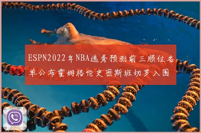 ESPN2022年NBA选秀预测前三顺位名单公布霍姆格伦史密斯班切罗入围