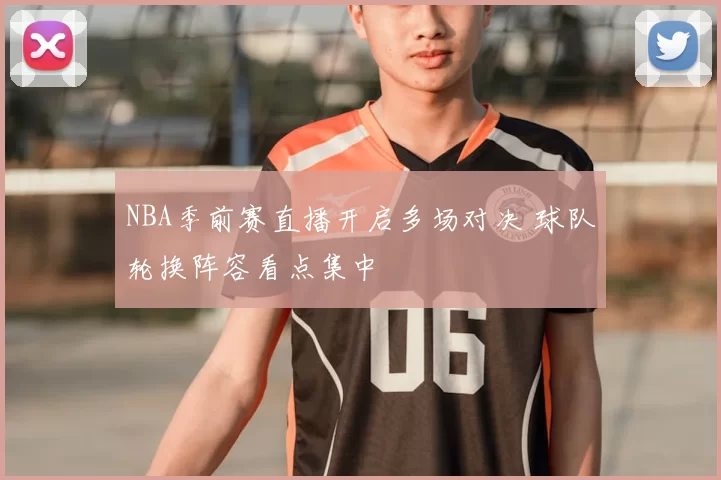 NBA季前赛直播开启多场对决 球队轮换阵容看点集中
