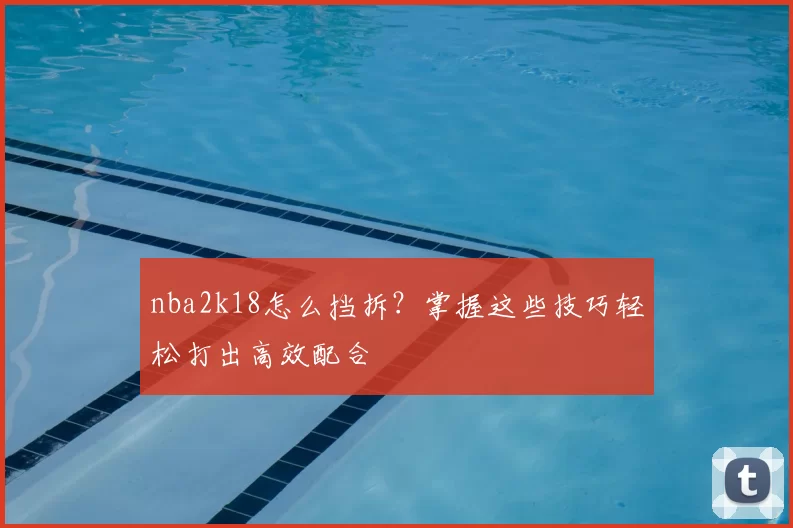 nba2k18怎么挡拆？掌握这些技巧轻松打出高效配合