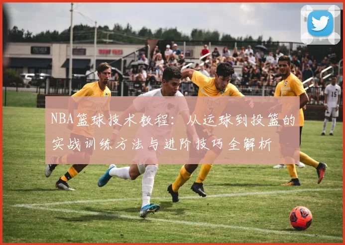 NBA篮球技术教程：从运球到投篮的实战训练方法与进阶技巧全解析