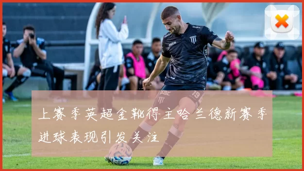 上赛季英超金靴得主哈兰德新赛季进球表现引发关注