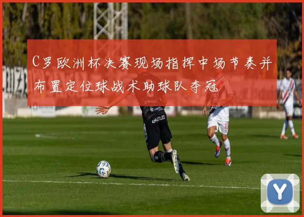 C罗欧洲杯决赛现场指挥中场节奏并布置定位球战术助球队夺冠
