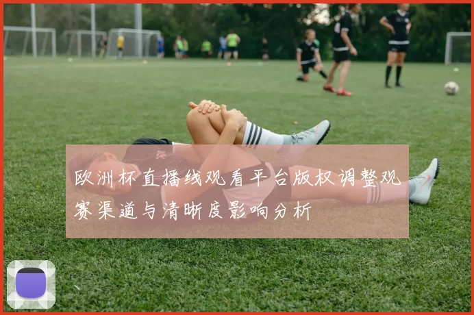 欧洲杯直播线观看平台版权调整观赛渠道与清晰度影响分析