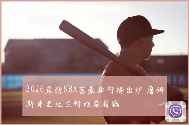 2026最新NBA富豪排行榜出炉 詹姆斯库里杜兰特谁最有钱