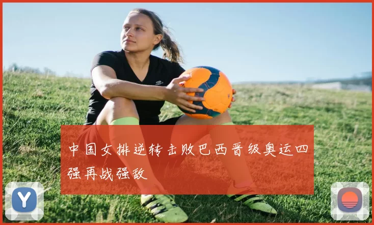 中国女排逆转击败巴西晋级奥运四强再战强敌