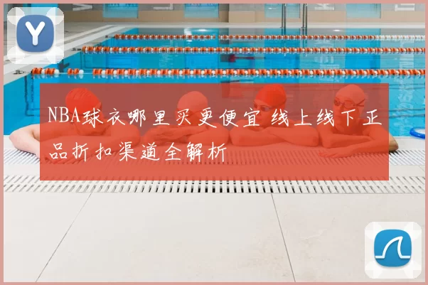 NBA球衣哪里买更便宜 线上线下正品折扣渠道全解析