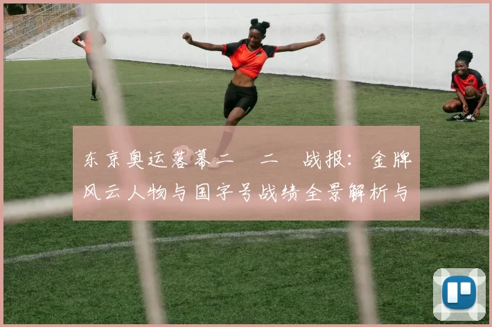 东京奥运落幕二〇二〇战报：金牌风云人物与国字号战绩全景解析与