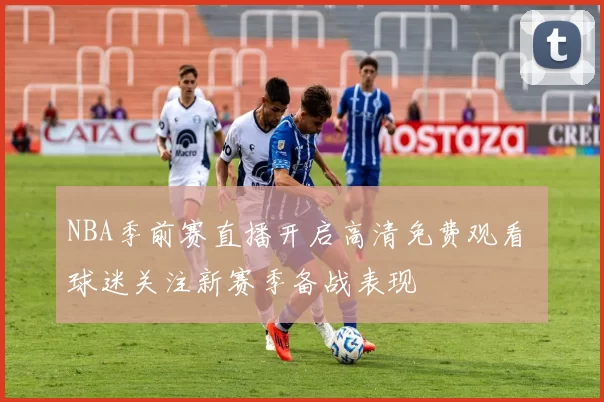 NBA季前赛直播开启高清免费观看 球迷关注新赛季备战表现