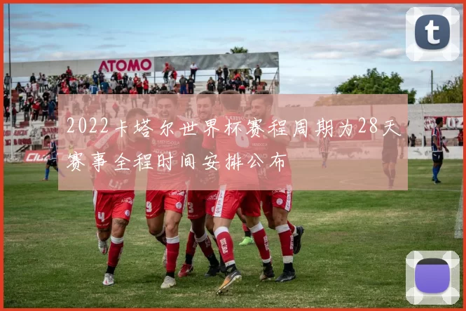 2022卡塔尔世界杯赛程周期为28天赛事全程时间安排公布