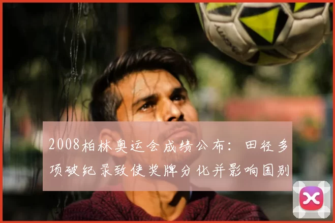 2008柏林奥运会成绩公布：田径多项破纪录致使奖牌分化并影响国别排行