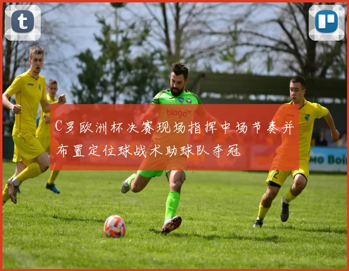 C罗欧洲杯决赛现场指挥中场节奏并布置定位球战术助球队夺冠