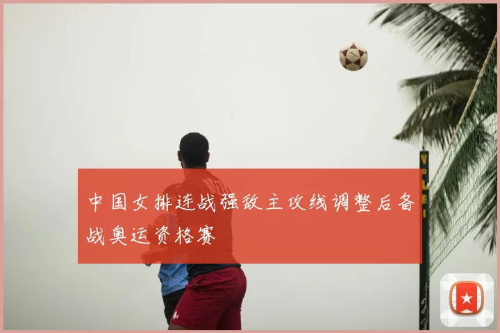 中国女排连战强敌主攻线调整后备战奥运资格赛
