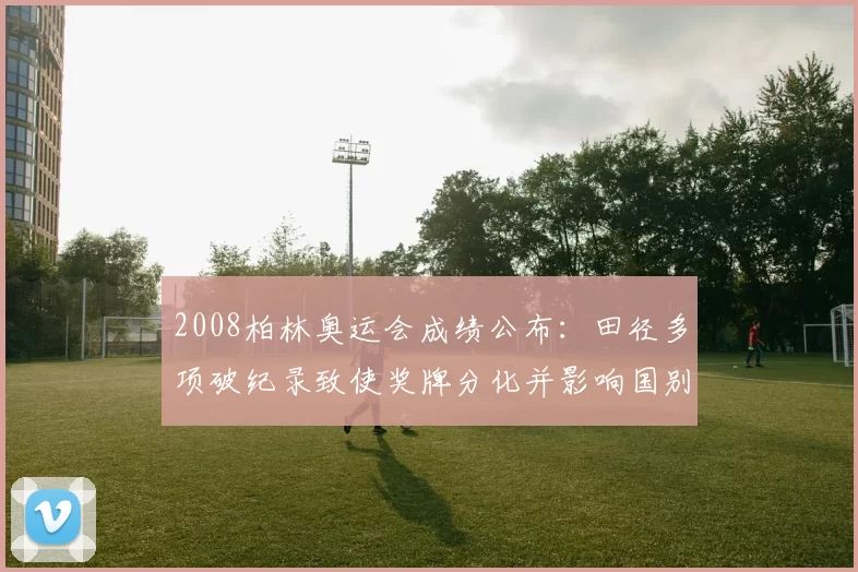 2008柏林奥运会成绩公布：田径多项破纪录致使奖牌分化并影响国别排行