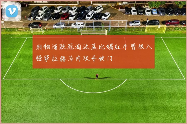 利物浦欧冠淘汰莱比锡红牛晋级八强萨拉赫马内联手破门